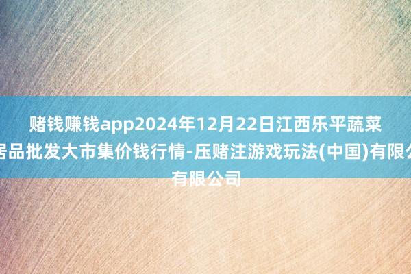 赌钱赚钱app2024年12月22日江西乐平蔬菜农居品批发大市集价钱行情-压赌注游戏玩法(中国)有限公司