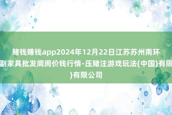 赌钱赚钱app2024年12月22日江苏苏州南环桥农副家具批发阛阓价钱行情-压赌注游戏玩法(中国)有限公司