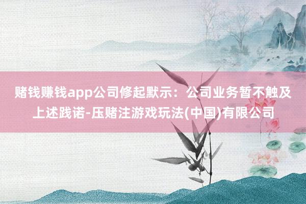 赌钱赚钱app　　公司修起默示：公司业务暂不触及上述践诺-压赌注游戏玩法(中国)有限公司
