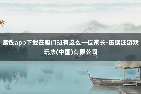 赌钱app下载在咱们班有这么一位家长-压赌注游戏玩法(中国)有限公司