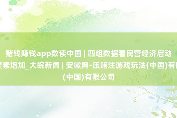 赌钱赚钱app数读中国 | 四组数据看民营经济启动积极要素增加_大皖新闻 | 安徽网-压赌注游戏玩法(中国)有限公司