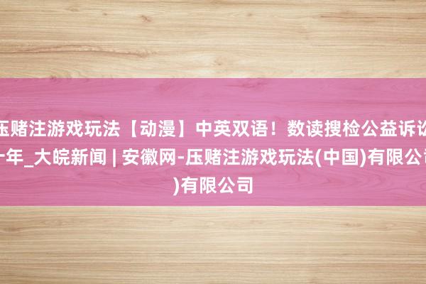 压赌注游戏玩法【动漫】中英双语!数读搜检公益诉讼十年_大皖新闻 | 安徽网-压赌注游戏玩法(中国)有限公司