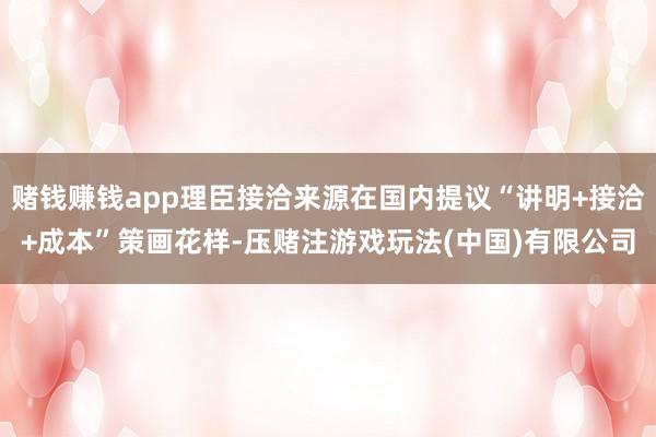 赌钱赚钱app理臣接洽来源在国内提议“讲明+接洽+成本”策画花样-压赌注游戏玩法(中国)有限公司