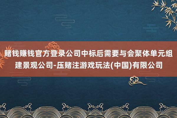 赌钱赚钱官方登录公司中标后需要与会聚体单元组建景观公司-压赌注游戏玩法(中国)有限公司