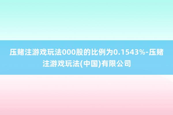压赌注游戏玩法000股的比例为0.1543%-压赌注游戏玩法(中国)有限公司