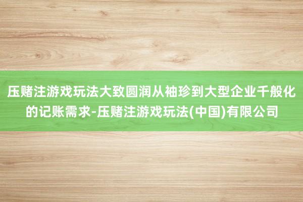 压赌注游戏玩法大致圆润从袖珍到大型企业千般化的记账需求-压赌注游戏玩法(中国)有限公司