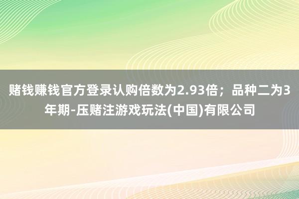 赌钱赚钱官方登录认购倍数为2.93倍；品种二为3年期-压赌注游戏玩法(中国)有限公司