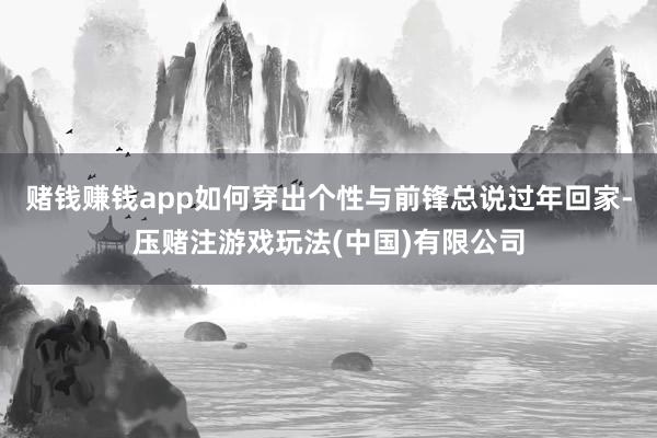 赌钱赚钱app如何穿出个性与前锋总说过年回家-压赌注游戏玩法(中国)有限公司
