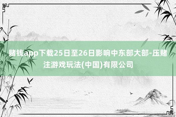 赌钱app下载25日至26日影响中东部大部-压赌注游戏玩法(中国)有限公司