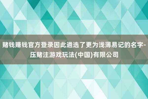 赌钱赚钱官方登录因此遴选了更为浅薄易记的名字-压赌注游戏玩法(中国)有限公司