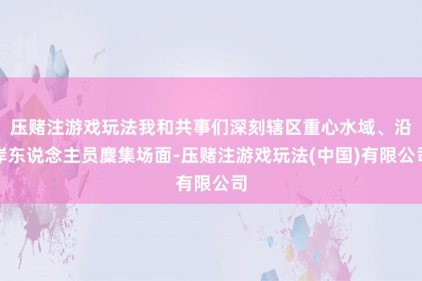 压赌注游戏玩法我和共事们深刻辖区重心水域、沿岸东说念主员麇集场面-压赌注游戏玩法(中国)有限公司