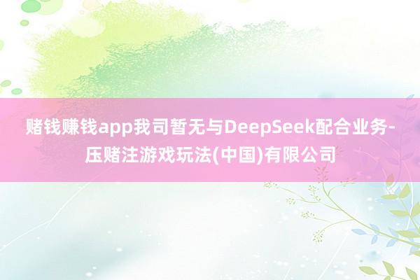 赌钱赚钱app我司暂无与DeepSeek配合业务-压赌注游戏玩法(中国)有限公司