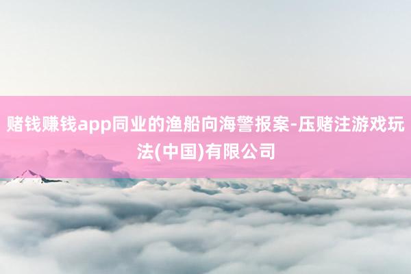 赌钱赚钱app同业的渔船向海警报案-压赌注游戏玩法(中国)有限公司