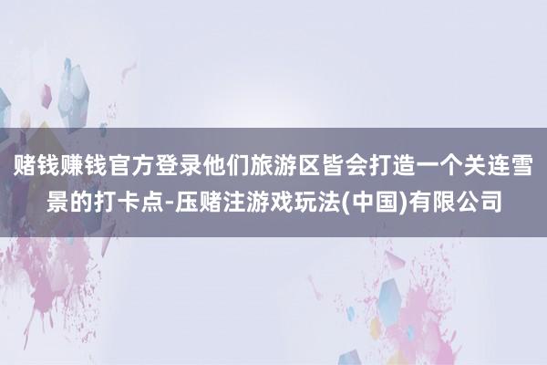 赌钱赚钱官方登录他们旅游区皆会打造一个关连雪景的打卡点-压赌注游戏玩法(中国)有限公司