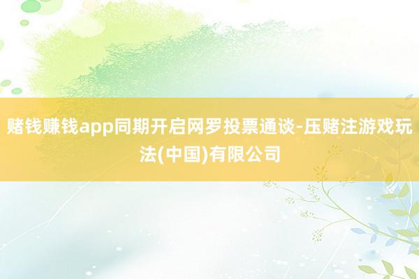 赌钱赚钱app同期开启网罗投票通谈-压赌注游戏玩法(中国)有限公司