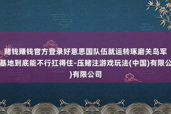 赌钱赚钱官方登录好意思国队伍就运转琢磨关岛军事基地到底能不行扛得住-压赌注游戏玩法(中国)有限公司