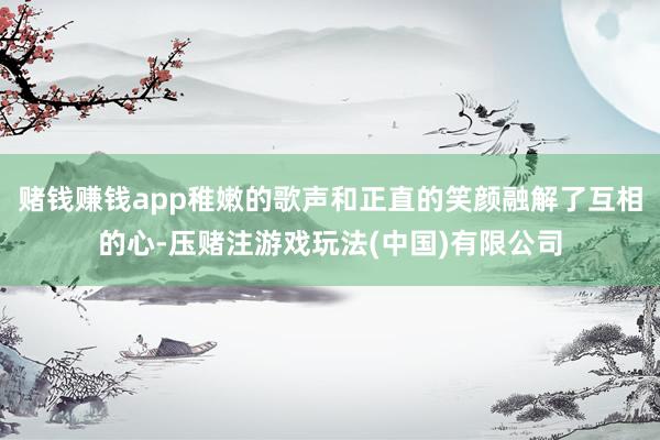 赌钱赚钱app稚嫩的歌声和正直的笑颜融解了互相的心-压赌注游戏玩法(中国)有限公司