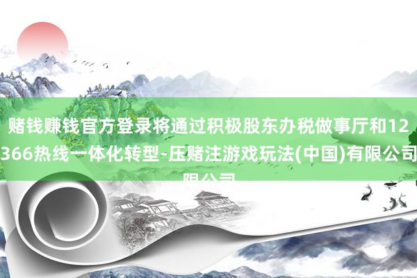 赌钱赚钱官方登录将通过积极股东办税做事厅和12366热线一体化转型-压赌注游戏玩法(中国)有限公司