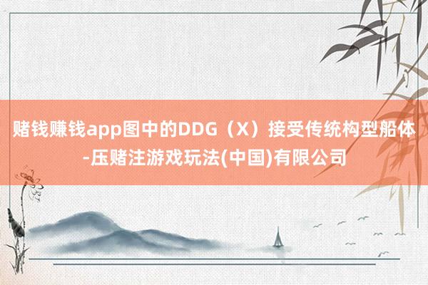 赌钱赚钱app图中的DDG（X）接受传统构型船体-压赌注游戏玩法(中国)有限公司