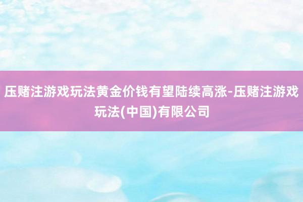 压赌注游戏玩法黄金价钱有望陆续高涨-压赌注游戏玩法(中国)有限公司