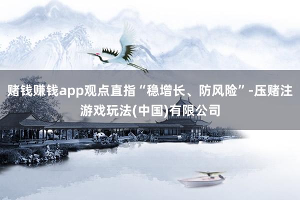 赌钱赚钱app观点直指“稳增长、防风险”-压赌注游戏玩法(中国)有限公司