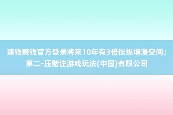 赌钱赚钱官方登录将来10年有3倍操纵增漫空间；第二-压赌注游戏玩法(中国)有限公司