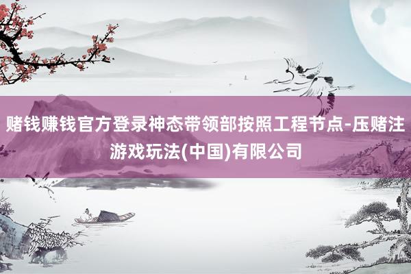 赌钱赚钱官方登录神态带领部按照工程节点-压赌注游戏玩法(中国)有限公司