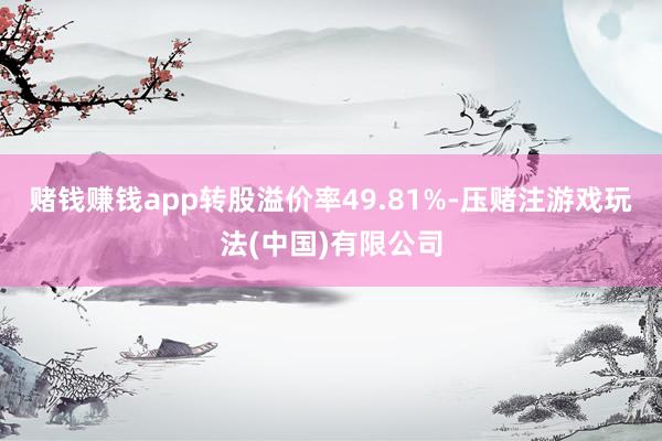 赌钱赚钱app转股溢价率49.81%-压赌注游戏玩法(中国)有限公司