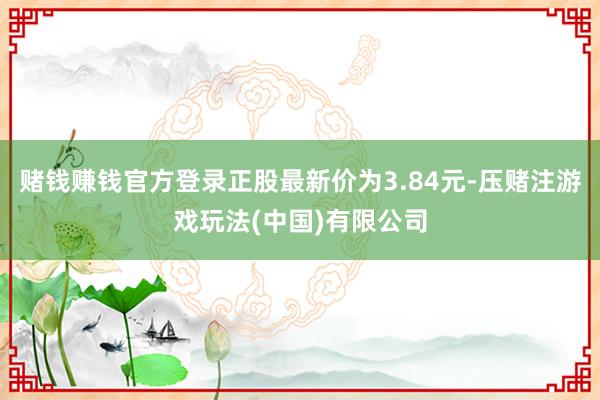 赌钱赚钱官方登录正股最新价为3.84元-压赌注游戏玩法(中国)有限公司