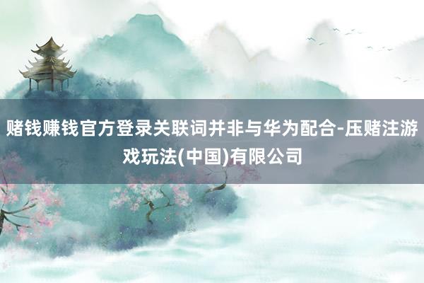 赌钱赚钱官方登录关联词并非与华为配合-压赌注游戏玩法(中国)有限公司