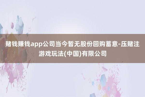 赌钱赚钱app公司当今暂无股份回购蓄意-压赌注游戏玩法(中国)有限公司