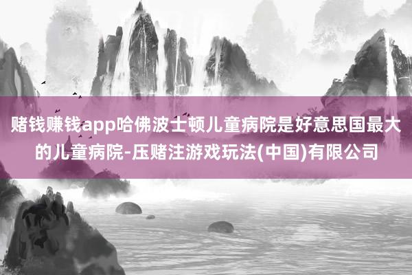 赌钱赚钱app哈佛波士顿儿童病院是好意思国最大的儿童病院-压赌注游戏玩法(中国)有限公司