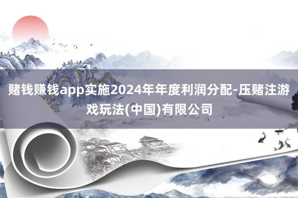 赌钱赚钱app实施2024年年度利润分配-压赌注游戏玩法(中国)有限公司
