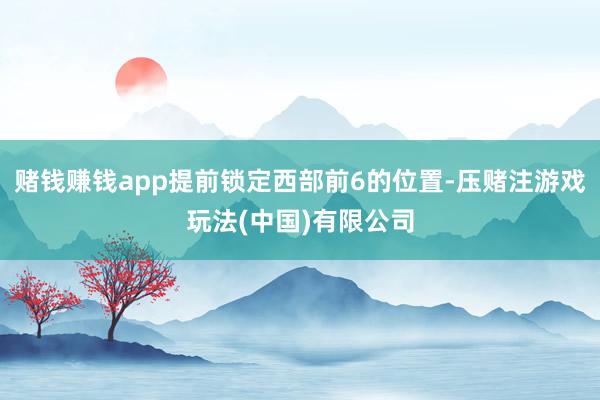 赌钱赚钱app提前锁定西部前6的位置-压赌注游戏玩法(中国)有限公司