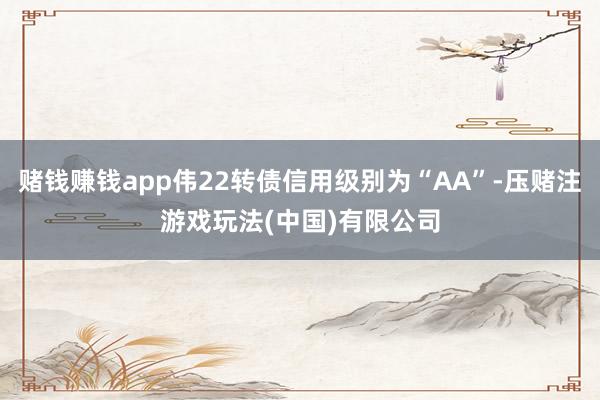赌钱赚钱app伟22转债信用级别为“AA”-压赌注游戏玩法(中国)有限公司
