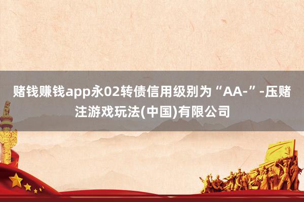 赌钱赚钱app永02转债信用级别为“AA-”-压赌注游戏玩法(中国)有限公司