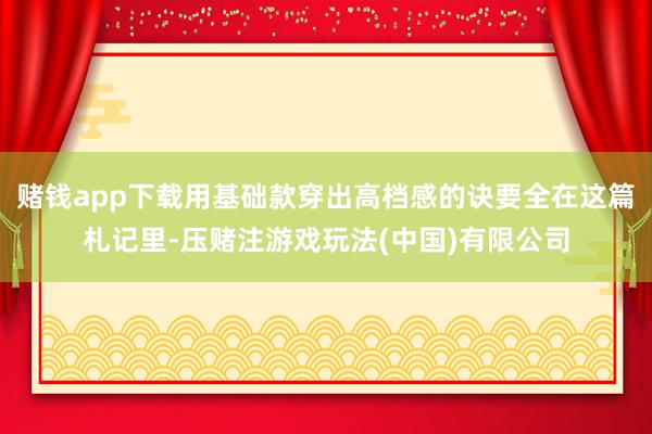 赌钱app下载用基础款穿出高档感的诀要全在这篇札记里-压赌注游戏玩法(中国)有限公司