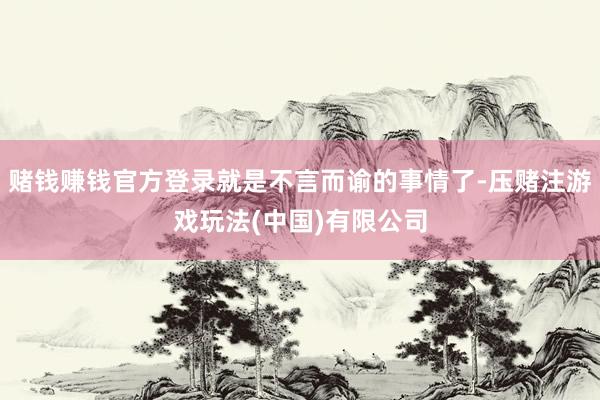 赌钱赚钱官方登录就是不言而谕的事情了-压赌注游戏玩法(中国)有限公司