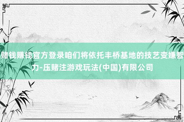 赌钱赚钱官方登录咱们将依托丰桥基地的技艺变嫌智力-压赌注游戏玩法(中国)有限公司