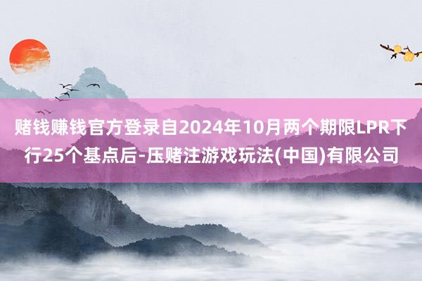 赌钱赚钱官方登录自2024年10月两个期限LPR下行25个基点后-压赌注游戏玩法(中国)有限公司