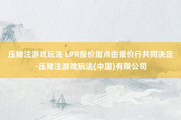 压赌注游戏玩法 LPR报价加点由报价行共同决定-压赌注游戏玩法(中国)有限公司
