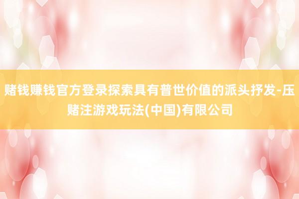 赌钱赚钱官方登录探索具有普世价值的派头抒发-压赌注游戏玩法(中国)有限公司