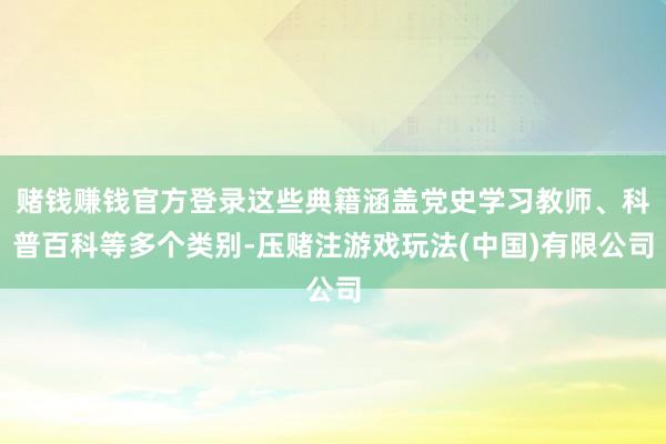 赌钱赚钱官方登录这些典籍涵盖党史学习教师、科普百科等多个类别-压赌注游戏玩法(中国)有限公司