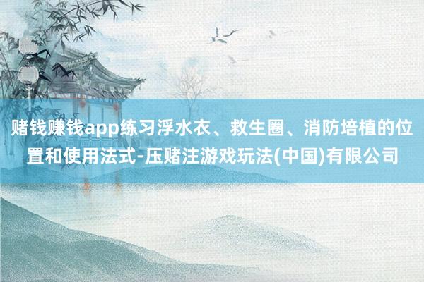 赌钱赚钱app练习浮水衣、救生圈、消防培植的位置和使用法式-压赌注游戏玩法(中国)有限公司