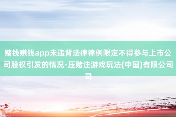 赌钱赚钱app未违背法律律例限定不得参与上市公司股权引发的情况-压赌注游戏玩法(中国)有限公司