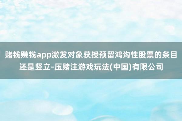 赌钱赚钱app激发对象获授预留鸿沟性股票的条目还是竖立-压赌注游戏玩法(中国)有限公司