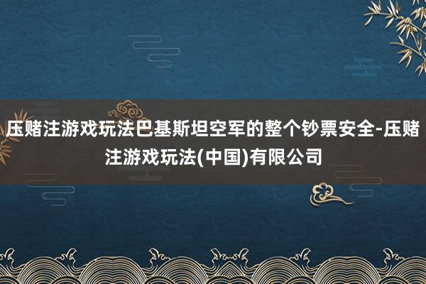压赌注游戏玩法巴基斯坦空军的整个钞票安全-压赌注游戏玩法(中国)有限公司