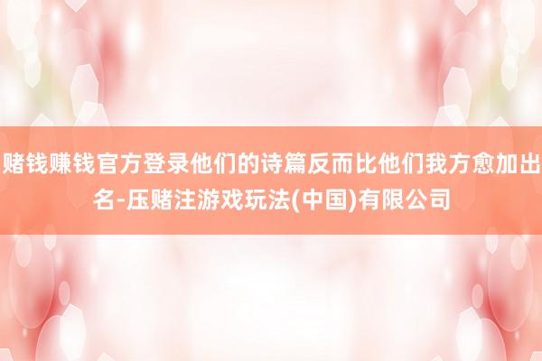 赌钱赚钱官方登录他们的诗篇反而比他们我方愈加出名-压赌注游戏玩法(中国)有限公司