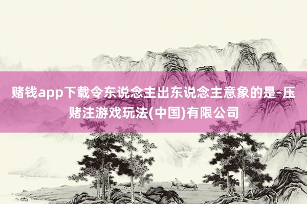 赌钱app下载令东说念主出东说念主意象的是-压赌注游戏玩法(中国)有限公司