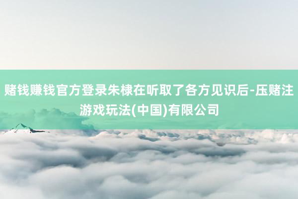 赌钱赚钱官方登录朱棣在听取了各方见识后-压赌注游戏玩法(中国)有限公司